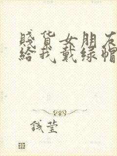 贱货女朋友爱上给我戴绿帽