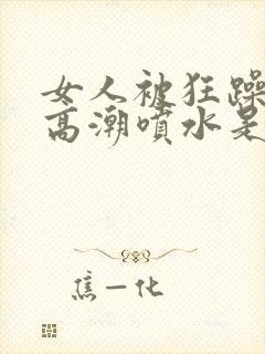 女人被狂躁c到高潮喷水是