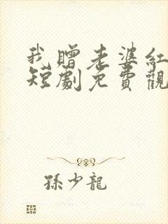 我赠老婆红缨枪短剧免费观看