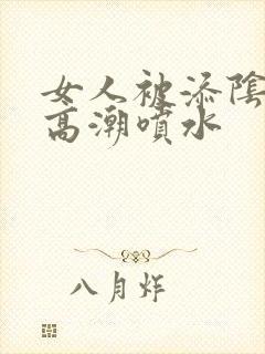 女人被添阴蒂到高潮喷水