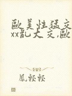 欧美性猛交xxxx乱大交,欧美性猛交xxxx黑人,