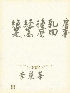 绝经后乳房发胀是怎么回事