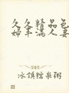 久久精品色浮熟妇丰满人妻3p