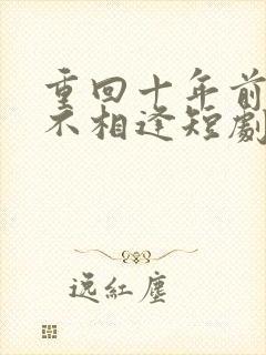 重回十年前只为不相逢短剧免费观看