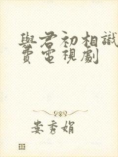 与君初相识 免费电视剧