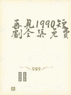 再见1990短剧全集免费观看