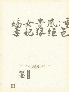 嫡女贵凰:重生毒妃狠绝色全文免费