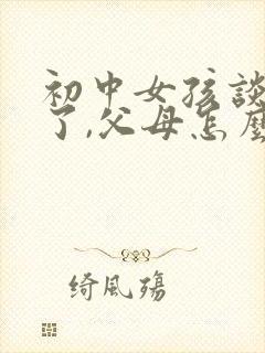 初中女孩谈恋爱了,父母怎么教育