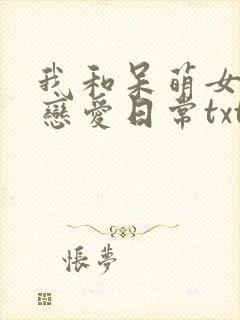 我和呆萌女友的恋爱日常txt下载