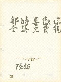 那时喜欢你短剧全集免费观看