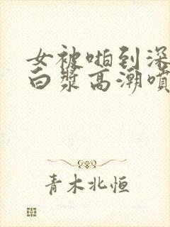 女被啪到深处流白浆高潮喷水