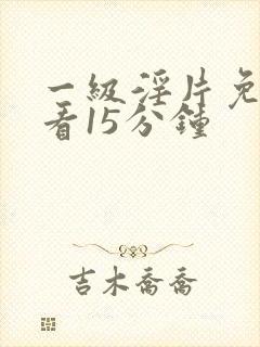 一级淫片免费观看15分钟