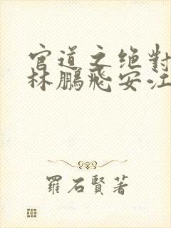 官道之绝对权力林鹏飞安江小说免费全文阅读