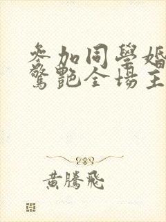 参加同学婚礼我惊艳全场主演