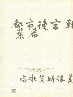 都市后宫 韩雪 叶希