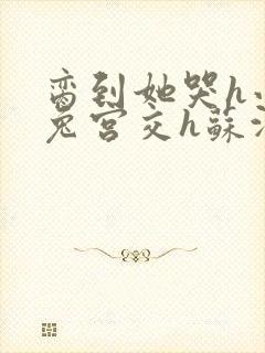 脔到她哭h小白兔宫交h苏沫