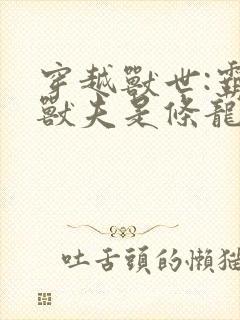 穿越兽世:霸道兽夫是条龙免费观看