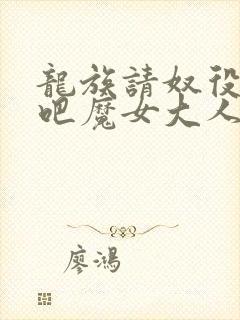 龙族请奴役众生吧魔女大人