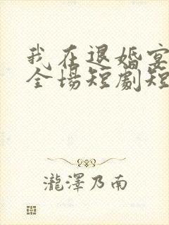 我在退婚宴惊艳全场短剧短剧完整版