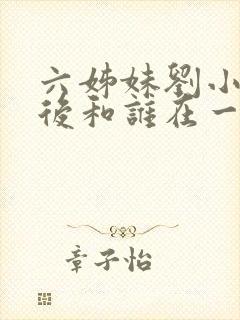 六姊妹刘小姐最后和谁在一起了呢