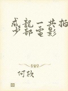 成龙一共拍了多少部电影