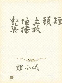 对他上头短剧全集播放