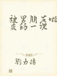 被男朋友啪啪最爽的一次封面