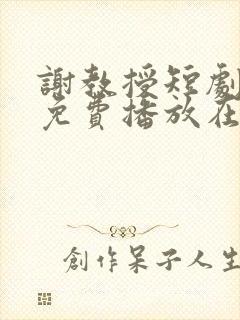 谢教授短剧全集免费播放在线观看