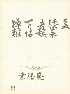 蹲下去膝盖疼很难站起来