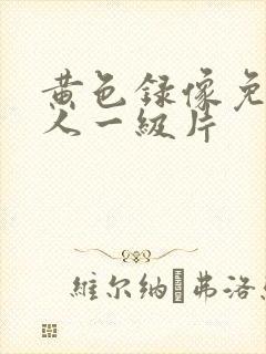 黄色录像免费女人一级片