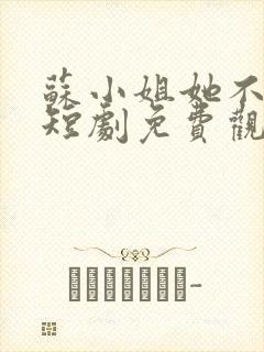 苏小姐她不好惹短剧免费观看全集