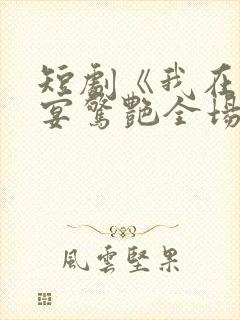 短剧《我在退婚宴惊艳全场》在线观看