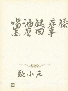 喝酒腿疼膝盖疼怎么回事