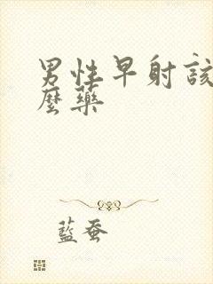 男性早射该吃什么药