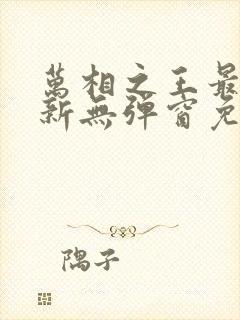 万相之王最新更新无弹窗免费阅读