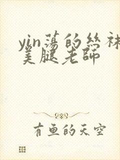 yin荡的丝袜美腿老师