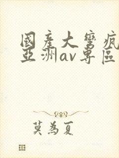 国产大弯疯狂性亚洲av专区