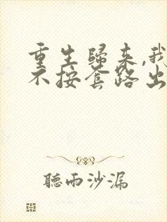 重生归来,我才不按套路出牌小说