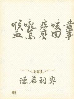 喉咙疼咳黄痰带血怎么回事封面