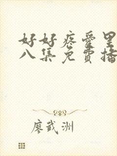 好好疼爱里面第八集免费播放真人版