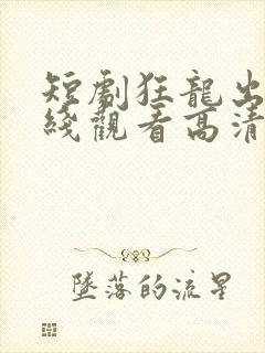 短剧狂龙出山在线观看高清