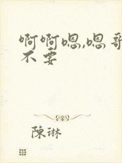 啊啊嗯,嗯哥哥不要