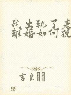 我出轨了老婆要离婚如何挽救