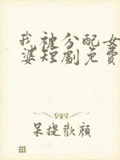 我被分配女帝老婆短剧免费观看全集