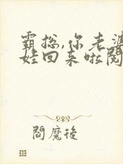 霸总,你老婆带娃回来啦阅读阅读全文