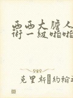 西西大胆人体艺术一级啪啪