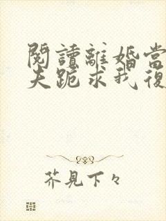 阅读离婚当天前夫跪求我复合全文封面