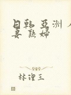 日韩 亚洲 人妻 熟妇