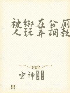 被绑在公厕里任人玩弄调教小说