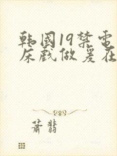 韩国19禁电影床戏做爰在线